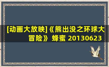 [动画大放映]《熊出没之环球大冒险》 蜂蜜 20130623